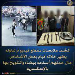 كشف ملابسات فيديو  يظهر خلاله قيام بعض الأشخاص حال حملهم أسلحة بيضاء والتلويح بها بالإسكندرية